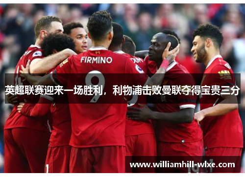 英超联赛迎来一场胜利，利物浦击败曼联夺得宝贵三分