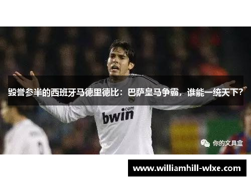 毁誉参半的西班牙马德里德比：巴萨皇马争霸，谁能一统天下？