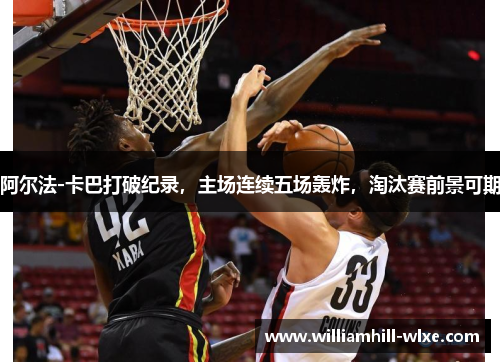 阿尔法-卡巴打破纪录，主场连续五场轰炸，淘汰赛前景可期