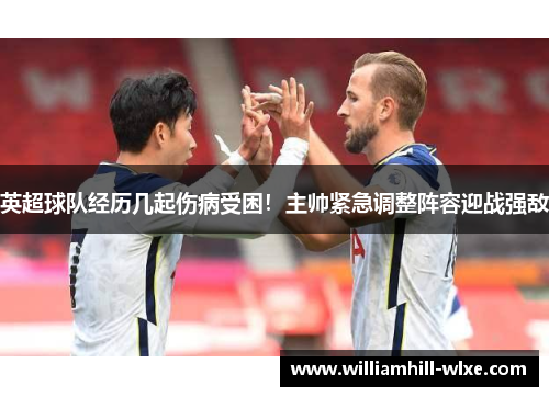 英超球队经历几起伤病受困！主帅紧急调整阵容迎战强敌