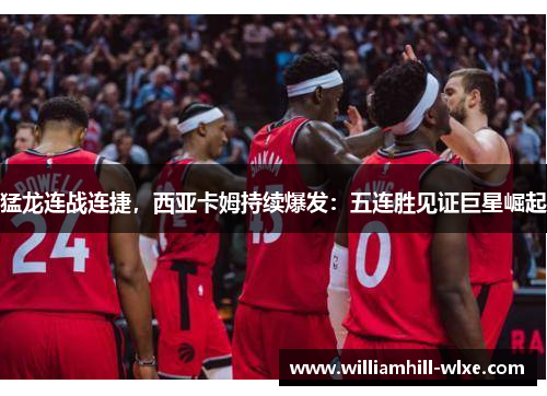 猛龙连战连捷，西亚卡姆持续爆发：五连胜见证巨星崛起