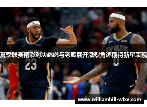 夏季联赛精彩对决鹈鹕与老鹰展开激烈角逐期待新星表现