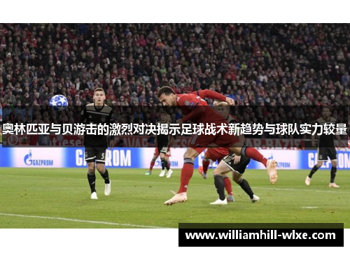 奥林匹亚与贝游击的激烈对决揭示足球战术新趋势与球队实力较量
