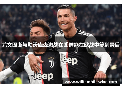 尤文图斯与勒沃库森激战在即谁能在欧战中笑到最后