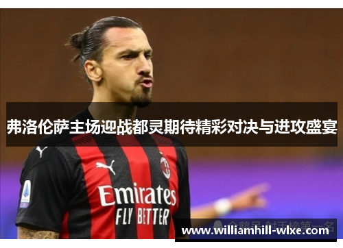 弗洛伦萨主场迎战都灵期待精彩对决与进攻盛宴
