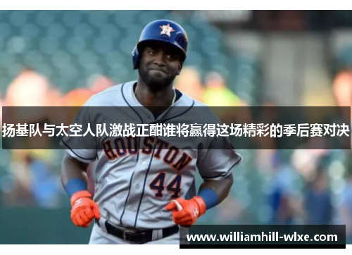扬基队与太空人队激战正酣谁将赢得这场精彩的季后赛对决