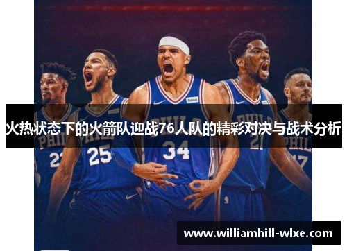 火热状态下的火箭队迎战76人队的精彩对决与战术分析