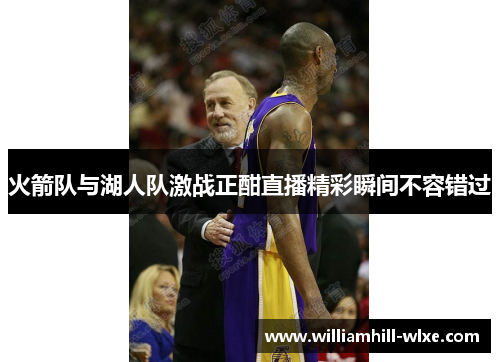 火箭队与湖人队激战正酣直播精彩瞬间不容错过