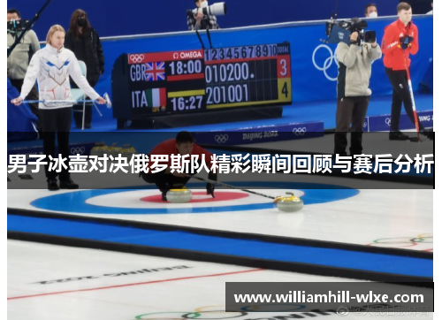 男子冰壶对决俄罗斯队精彩瞬间回顾与赛后分析